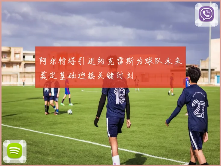 阿尔特塔引进约克雷斯为球队未来奠定基础迎接关键时刻