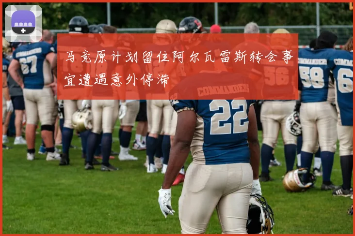 马竞原计划留住阿尔瓦雷斯转会事宜遭遇意外停滞