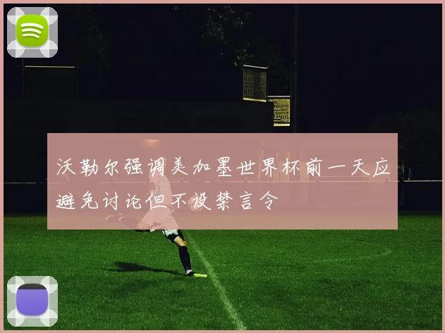 沃勒尔强调美加墨世界杯前一天应避免讨论但不设禁言令
