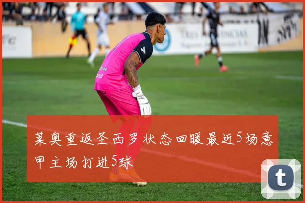 莱奥重返圣西罗状态回暖最近5场意甲主场打进5球