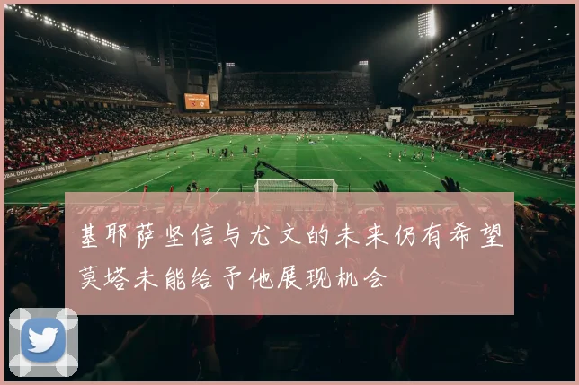 基耶萨坚信与尤文的未来仍有希望莫塔未能给予他展现机会