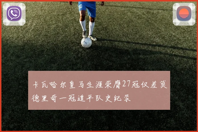 卡瓦哈尔皇马生涯荣膺27冠仅差莫德里奇一冠追平队史纪录