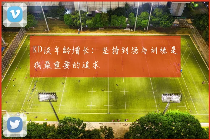 KD谈年龄增长：坚持到场与训练是我最重要的追求