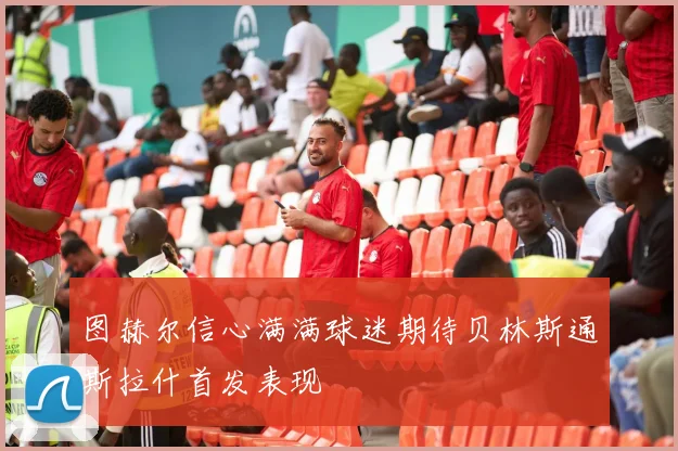 图赫尔信心满满球迷期待贝林斯通斯拉什首发表现