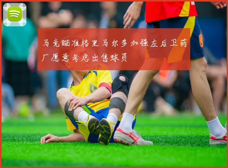 马竞瞄准格里马尔多加强左后卫药厂愿意考虑出售球员