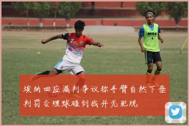 埃纳回应漏判争议称手臂自然下垂判罚合理球碰到我并无犯规