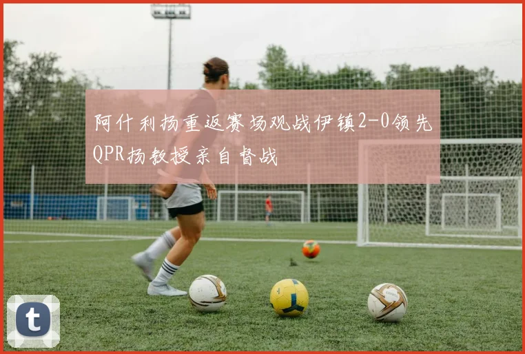 阿什利扬重返赛场观战伊镇2-0领先QPR扬教授亲自督战