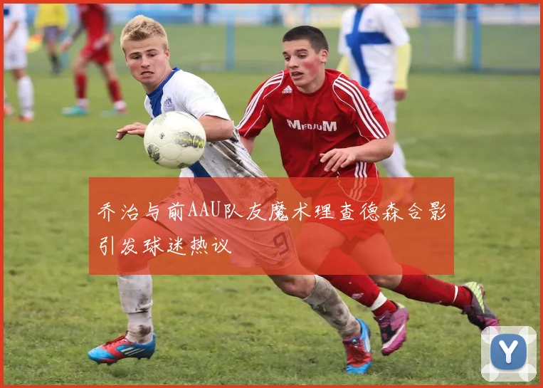 乔治与前AAU队友魔术理查德森合影引发球迷热议