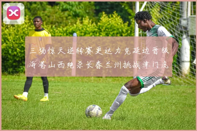 三场惊天逆转赛更达力克延边晋级海港山西绝杀长春兰州挑战津门虎