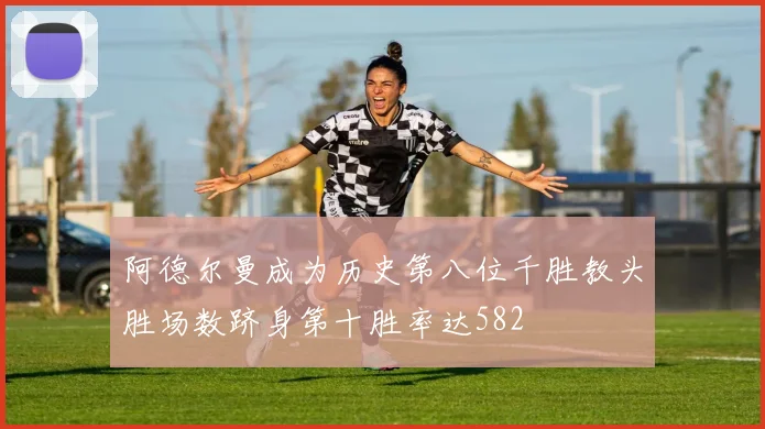 阿德尔曼成为历史第八位千胜教头胜场数跻身第十胜率达582