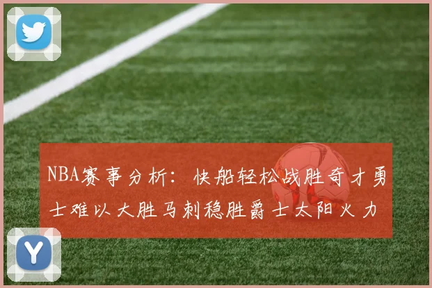 NBA赛事分析：快船轻松战胜奇才勇士难以大胜马刺稳胜爵士太阳火力全开击败篮网