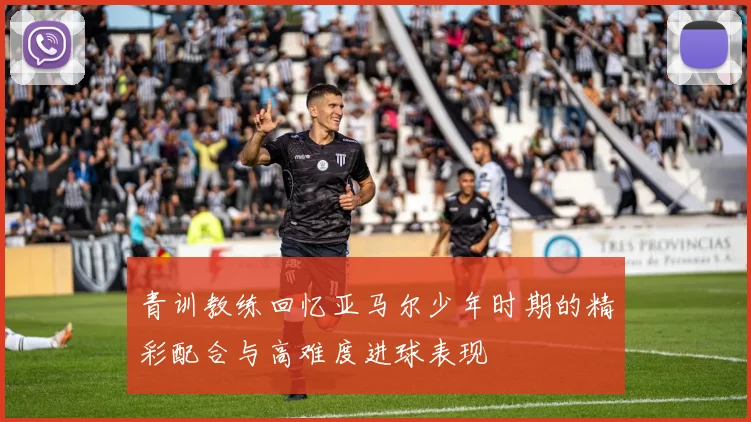 青训教练回忆亚马尔少年时期的精彩配合与高难度进球表现