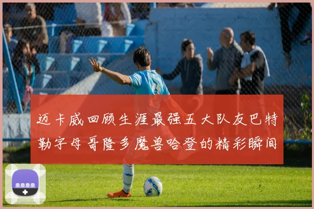 迈卡威回顾生涯最强五大队友巴特勒字母哥隆多魔兽哈登的精彩瞬间